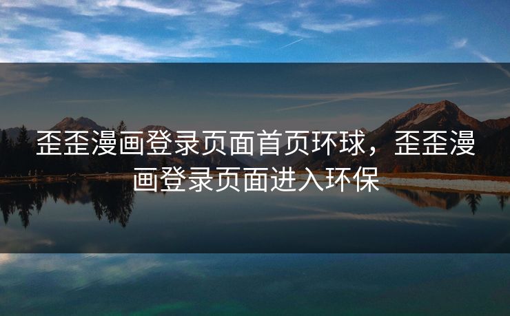 歪歪漫画登录页面首页环球，歪歪漫画登录页面进入环保
