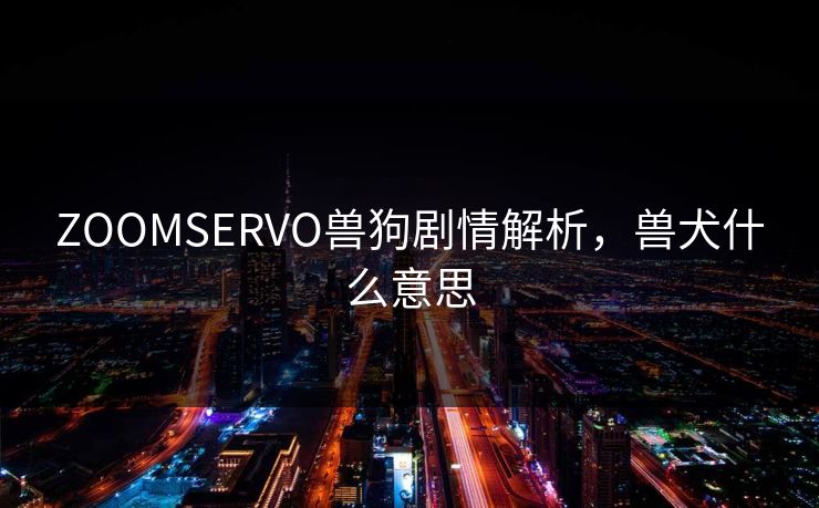ZOOMSERVO兽狗剧情解析，兽犬什么意思