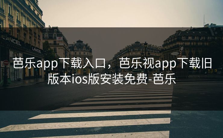 芭乐app下载入口，芭乐视app下载旧版本ios版安装免费-芭乐