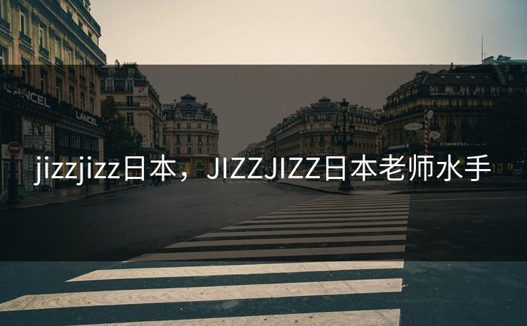 jizzjizz日本，JIZZJIZZ日本老师水手