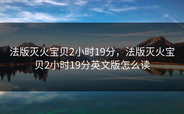 法版灭火宝贝2小时19分，法版灭火宝贝2小时19分英文版怎么读