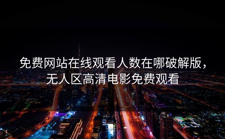 免费网站在线观看人数在哪破解版，无人区高清电影免费观看