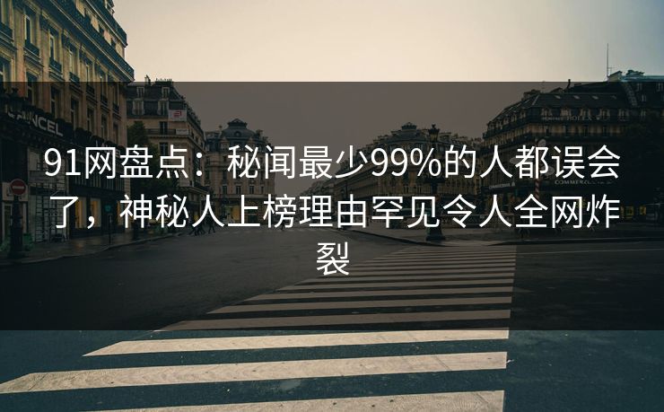 91网盘点：秘闻最少99%的人都误会了，神秘人上榜理由罕见令人全网炸裂