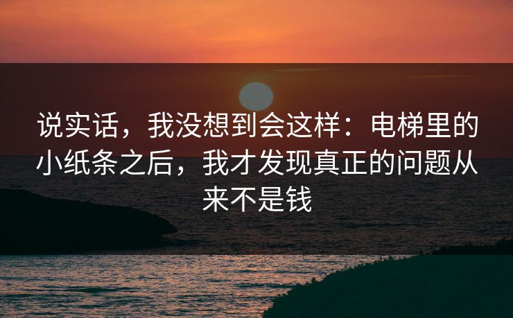 说实话，我没想到会这样：电梯里的小纸条之后，我才发现真正的问题从来不是钱