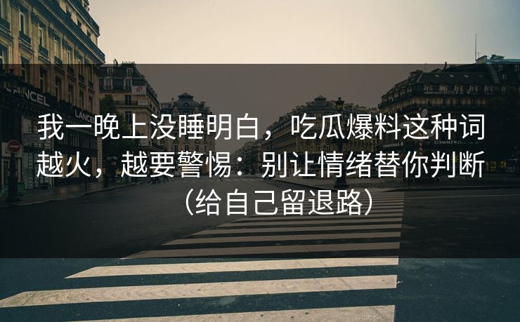 我一晚上没睡明白,吃瓜爆料这种词越火,越要警惕:别让情绪替你判断(给自己留退路)