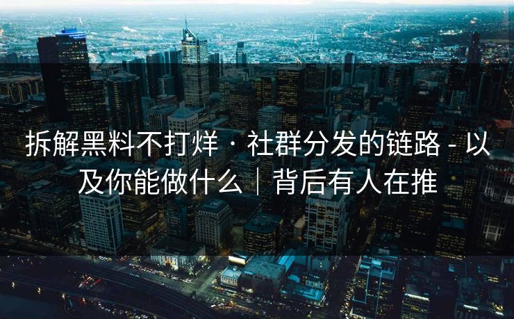 拆解黑料不打烊 · 社群分发的链路 - 以及你能做什么|背后有人在推
