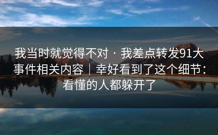 我当时就觉得不对 · 我差点转发91大事件相关内容|幸好看到了这个细节:看懂的人都躲开了